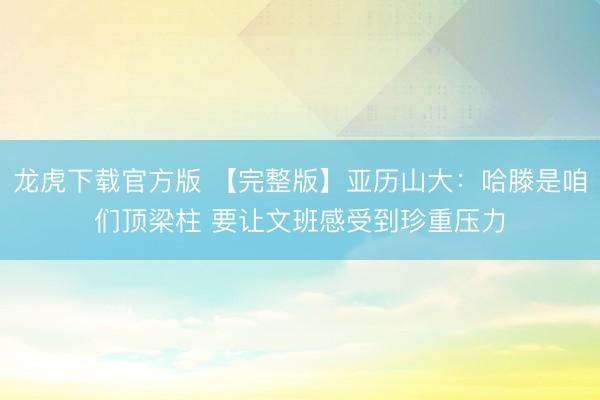 龙虎下载官方版 【完整版】亚历山大：哈滕是咱们顶梁柱 要让文班感受到珍重压力