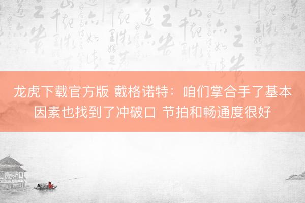 龙虎下载官方版 戴格诺特：咱们掌合手了基本因素也找到了冲破口 节拍和畅通度很好