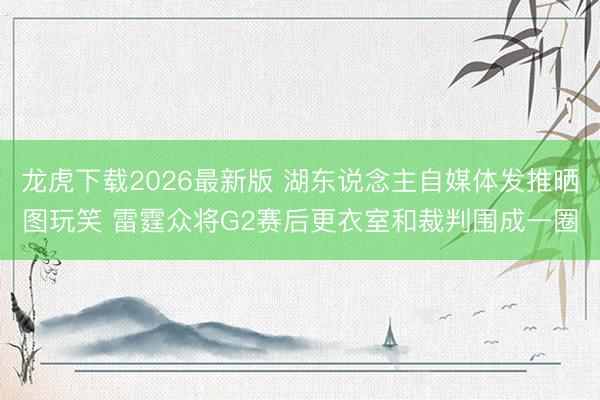 龙虎下载2026最新版 湖东说念主自媒体发推晒图玩笑 雷霆众将G2赛后更衣室和裁判围成一圈