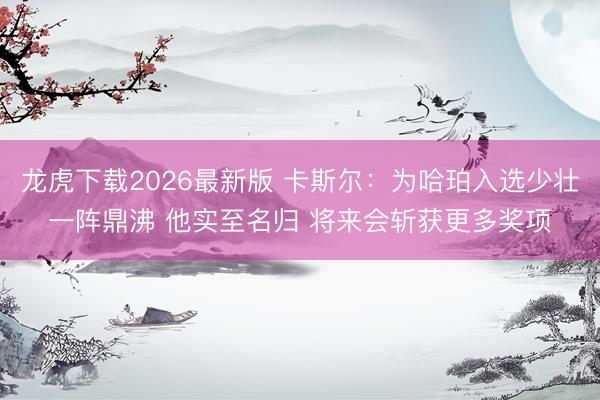 龙虎下载2026最新版 卡斯尔：为哈珀入选少壮一阵鼎沸 他实至名归 将来会斩获更多奖项
