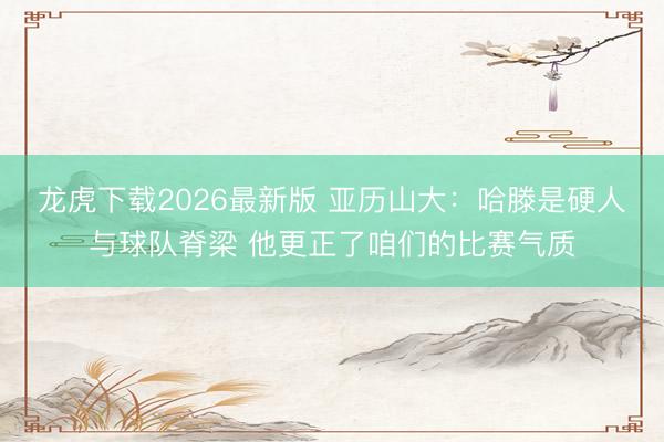 龙虎下载2026最新版 亚历山大：哈滕是硬人与球队脊梁 他更正了咱们的比赛气质