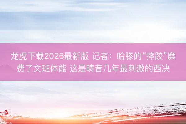 龙虎下载2026最新版 记者：哈滕的“摔跤”糜费了文班体能 这是畴昔几年最刺激的西决