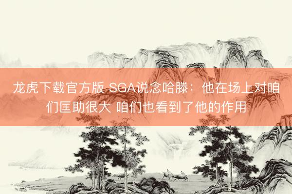 龙虎下载官方版 SGA说念哈滕：他在场上对咱们匡助很大 咱们也看到了他的作用