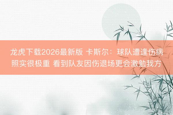 龙虎下载2026最新版 卡斯尔：球队遭逢伤病照实很极重 看到队友因伤退场更会激勉我方