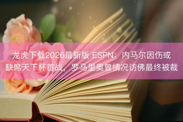 龙虎下载2026最新版 ESPN：内马尔因伤或缺席天下杯首战，罗马里奥曾情况访佛最终被裁