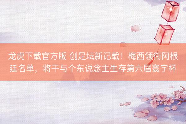 龙虎下载官方版 创足坛新记载！梅西领衔阿根廷名单，将干与个东说念主生存第六届寰宇杯