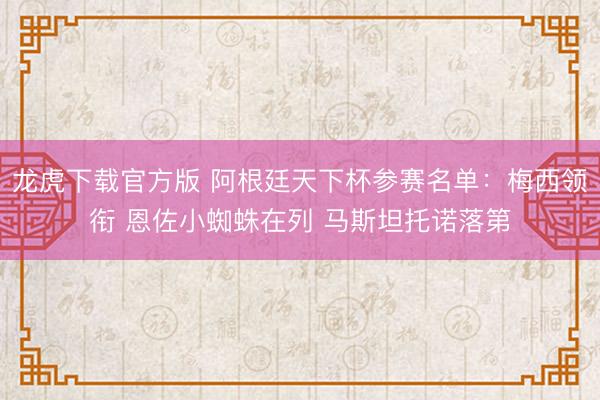 龙虎下载官方版 阿根廷天下杯参赛名单：梅西领衔 恩佐小蜘蛛在列 马斯坦托诺落第
