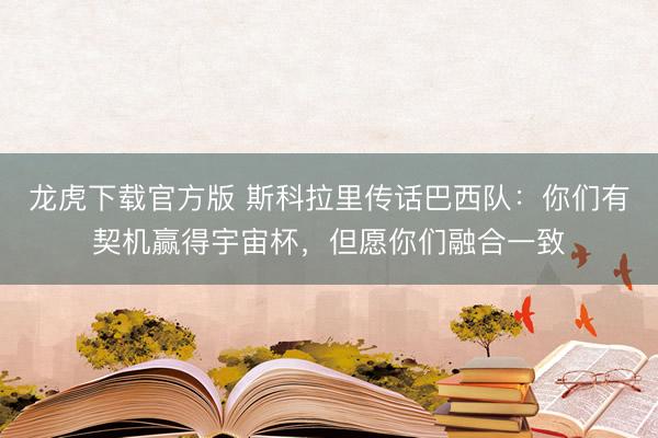 龙虎下载官方版 斯科拉里传话巴西队：你们有契机赢得宇宙杯，但愿你们融合一致