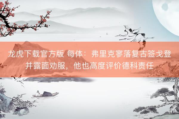龙虎下载官方版 每体：弗里克寥落复古签戈登并露面劝服，他也高度评价德科责任