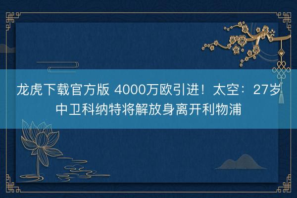 龙虎下载官方版 4000万欧引进！太空：27岁中卫科纳特将解放身离开利物浦