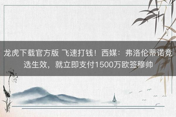 龙虎下载官方版 飞速打钱！西媒：弗洛伦蒂诺竞选生效，就立即支付1500万欧签穆帅