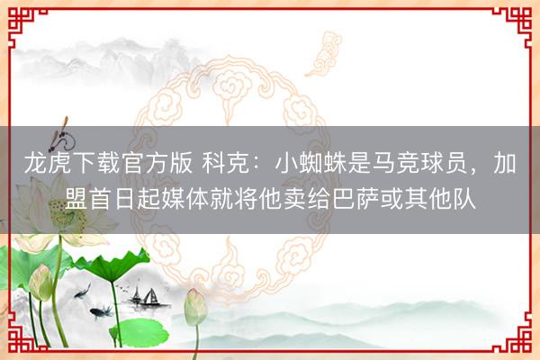 龙虎下载官方版 科克：小蜘蛛是马竞球员，加盟首日起媒体就将他卖给巴萨或其他队
