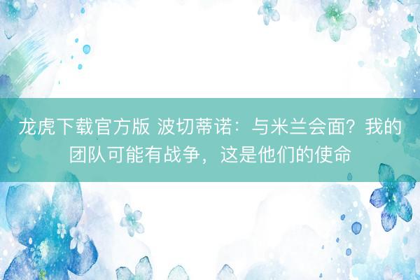龙虎下载官方版 波切蒂诺：与米兰会面？我的团队可能有战争，这是他们的使命