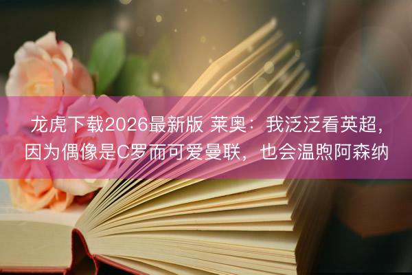 龙虎下载2026最新版 莱奥：我泛泛看英超，因为偶像是C罗而可爱曼联，也会温煦阿森纳