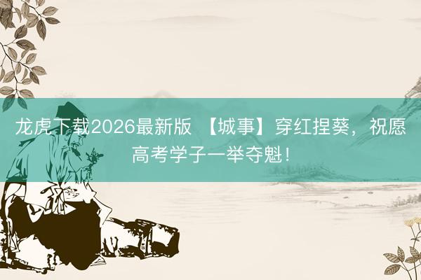 龙虎下载2026最新版 【城事】穿红捏葵,祝愿高考学子一举夺魁!