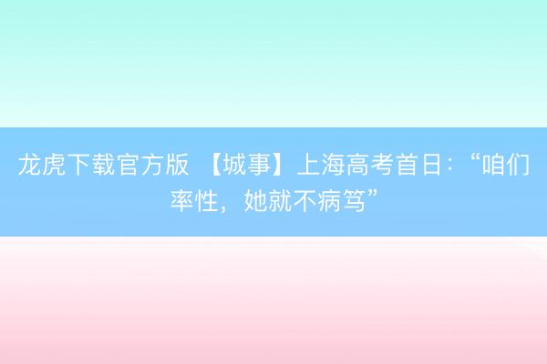 龙虎下载官方版 【城事】上海高考首日：“咱们率性，她就不病笃”