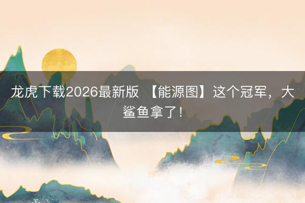龙虎下载2026最新版 【能源图】这个冠军，大鲨鱼拿了！