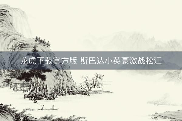 龙虎下载官方版 斯巴达小英豪激战松江