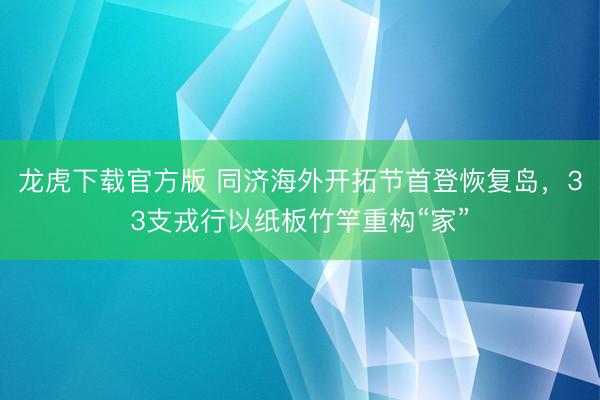 龙虎下载官方版 同济海外开拓节首登恢复岛,33支戎行以纸板竹竿重构“家”