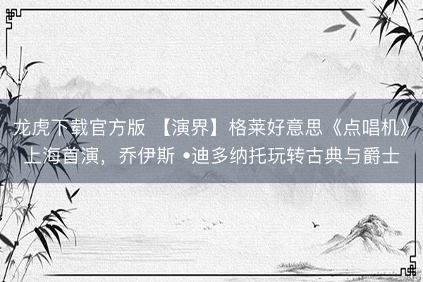 龙虎下载官方版 【演界】格莱好意思《点唱机》上海首演，乔伊斯 •迪多纳托玩转古典与爵士
