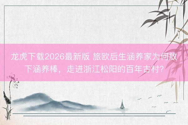 龙虎下载2026最新版 旅欧后生涵养家为何放下涵养棒，走进浙江松阳的百年古村？