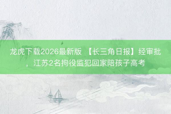 龙虎下载2026最新版 【长三角日报】经审批，江苏2名拘役监犯回家陪孩子高考