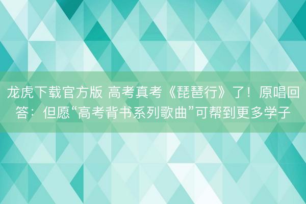 龙虎下载官方版 高考真考《琵琶行》了！原唱回答：但愿“高考背书系列歌曲”可帮到更多学子