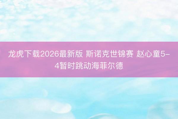 龙虎下载2026最新版 斯诺克世锦赛 赵心童5-4暂时跳动海菲尔德