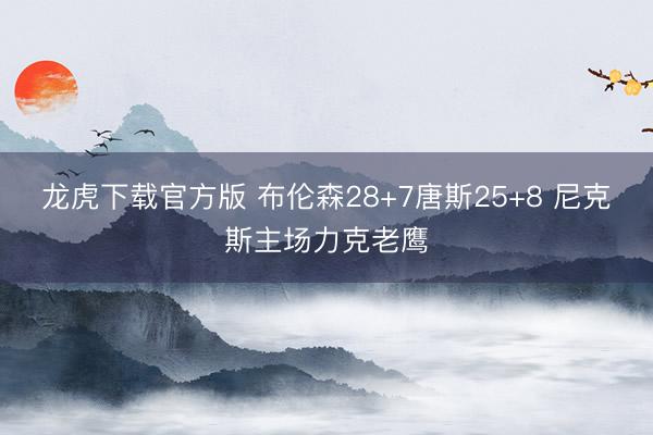 龙虎下载官方版 布伦森28+7唐斯25+8 尼克斯主场力克老鹰