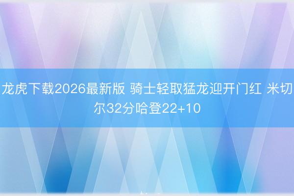 龙虎下载2026最新版 骑士轻取猛龙迎开门红 米切尔32分哈登22+10