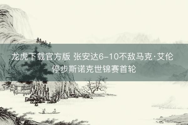 龙虎下载官方版 张安达6-10不敌马克·艾伦 停步斯诺克世锦赛首轮