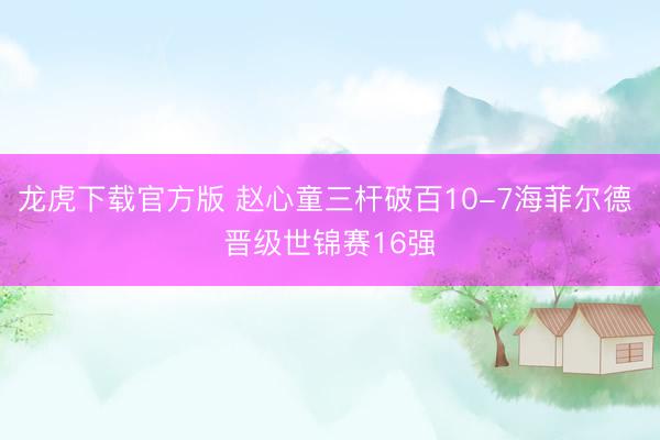 龙虎下载官方版 赵心童三杆破百10-7海菲尔德 晋级世锦赛16强