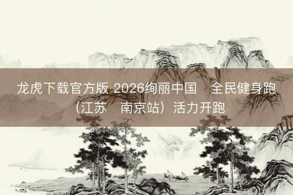 龙虎下载官方版 2026绚丽中国・全民健身跑（江苏・南京站）活力开跑