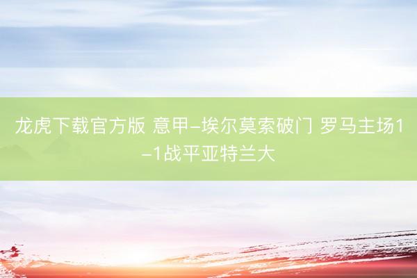 龙虎下载官方版 意甲-埃尔莫索破门 罗马主场1-1战平亚特兰大