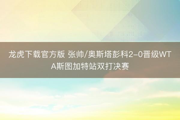 龙虎下载官方版 张帅/奥斯塔彭科2-0晋级WTA斯图加特站双打决赛