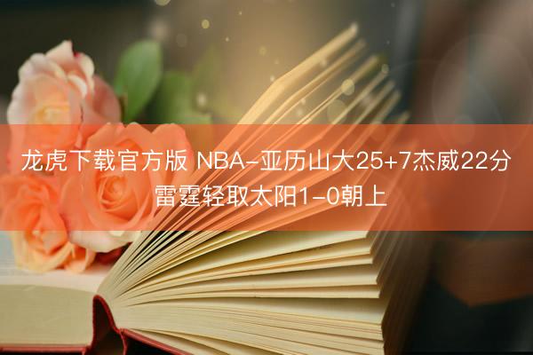龙虎下载官方版 NBA-亚历山大25+7杰威22分 雷霆轻取太阳1-0朝上