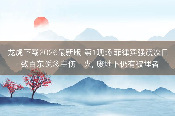 龙虎下载2026最新版 第1现场|菲律宾强震次日: 数百东说念主伤一火， 废地下仍有被埋者