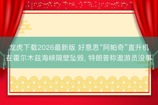 龙虎下载2026最新版 好意思“阿帕奇”直升机在霍尔木兹海峡隔壁坠毁， 特朗普称遨游员没事
