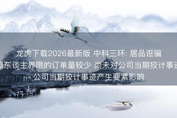 龙虎下载2026最新版 中科三环: 居品诳骗于东谈主形机器东谈主界限的订单量较少 尚未对公司当期狡计事迹产生要紧影响