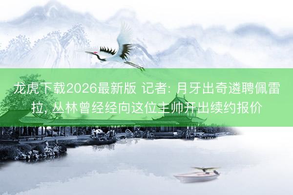 龙虎下载2026最新版 记者: 月牙出奇遴聘佩雷拉， 丛林曾经经向这位主帅开出续约报价