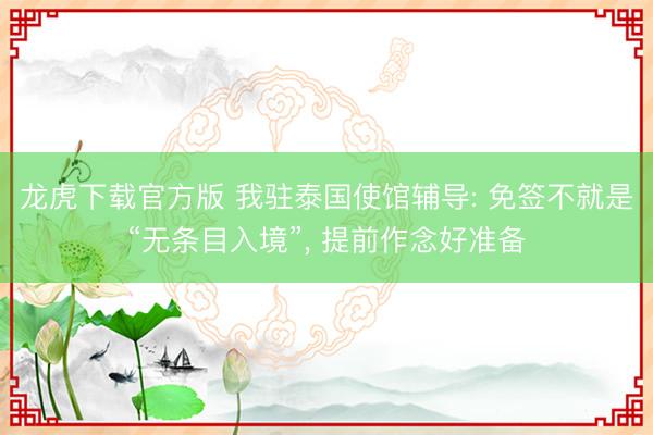 龙虎下载官方版 我驻泰国使馆辅导: 免签不就是“无条目入境”， 提前作念好准备