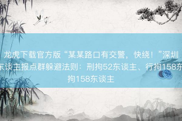龙虎下载官方版 “某某路口有交警，快绕！”深圳200东谈主报点群躲避法则：刑拘52东谈主、行拘158东谈主