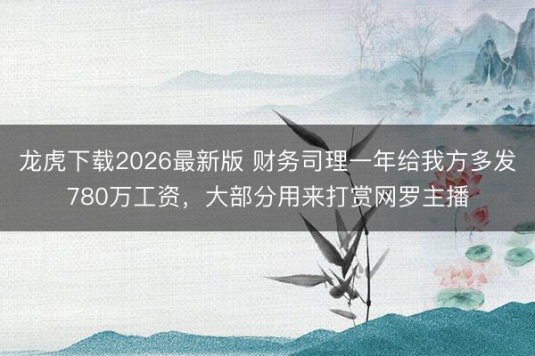 龙虎下载2026最新版 财务司理一年给我方多发780万工资，大部分用来打赏网罗主播
