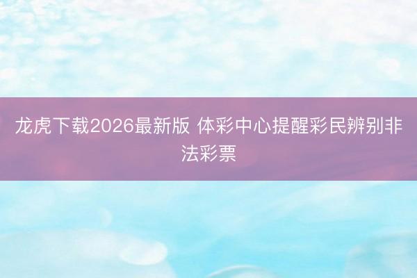 龙虎下载2026最新版 体彩中心提醒彩民辨别非法彩票