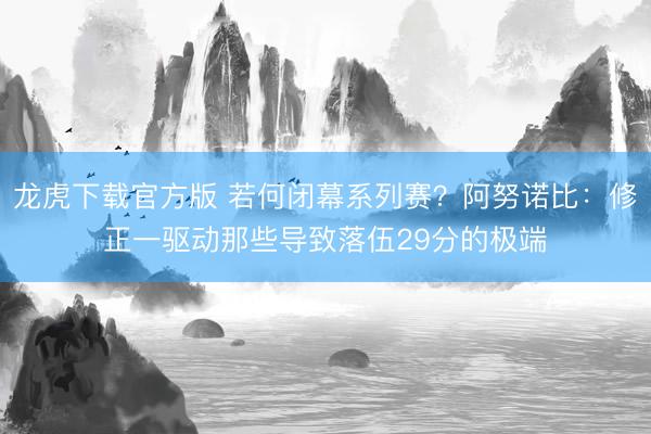 龙虎下载官方版 若何闭幕系列赛？阿努诺比：修正一驱动那些导致落伍29分的极端
