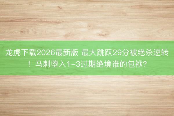龙虎下载2026最新版 最大跳跃29分被绝杀逆转！马刺堕入1-3过期绝境谁的包袱？