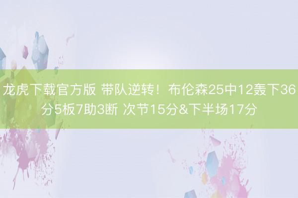 龙虎下载官方版 带队逆转！布伦森25中12轰下36分5板7助3断 次节15分&下半场17分