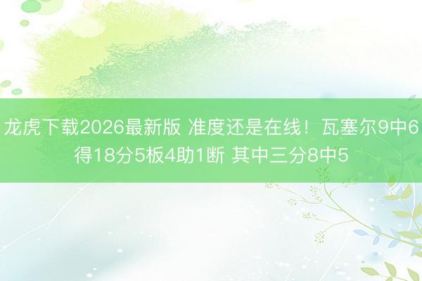 龙虎下载2026最新版 准度还是在线！瓦塞尔9中6得18分5板4助1断 其中三分8中5