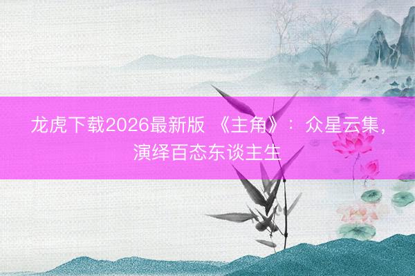 龙虎下载2026最新版 《主角》：众星云集，演绎百态东谈主生