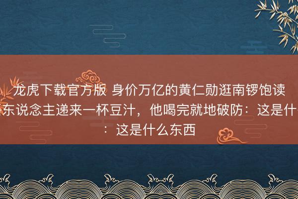 龙虎下载官方版 身价万亿的黄仁勋逛南锣饱读巷，路东说念主递来一杯豆汁，他喝完就地破防：这是什么东西